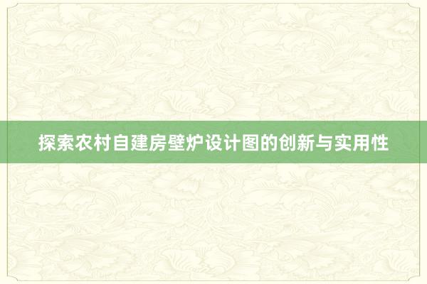 探索农村自建房壁炉设计图的创新与实用性