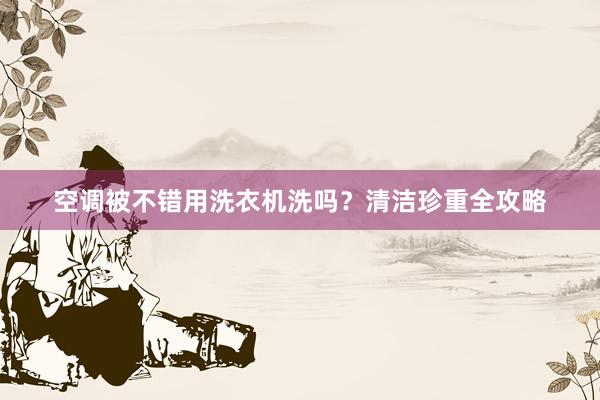 空调被不错用洗衣机洗吗？清洁珍重全攻略